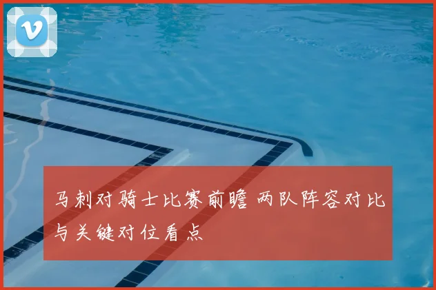 马刺对骑士比赛前瞻 两队阵容对比与关键对位看点