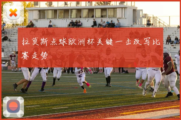拉莫斯点球欧洲杯关键一击改写比赛走势
