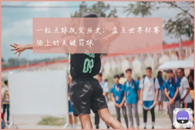 一粒点球改变历史：盘点世界杯赛场上的关键罚球