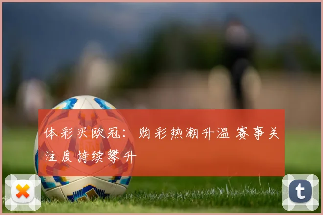 体彩买欧冠:购彩热潮升温 赛事关注度持续攀升