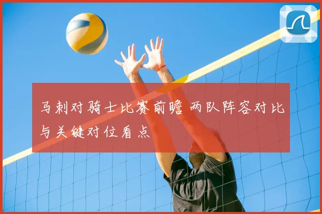 马刺对骑士比赛前瞻 两队阵容对比与关键对位看点