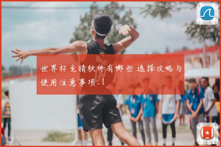 世界杯竞猜软件有哪些 选择攻略与使用注意事项_1