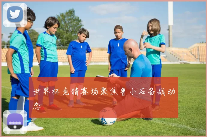 世界杯竞猜赛场聚焦鲁小石备战动态