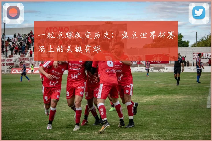 一粒点球改变历史:盘点世界杯赛场上的关键罚球