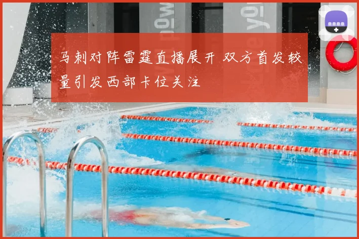 马刺对阵雷霆直播展开 双方首发较量引发西部卡位关注