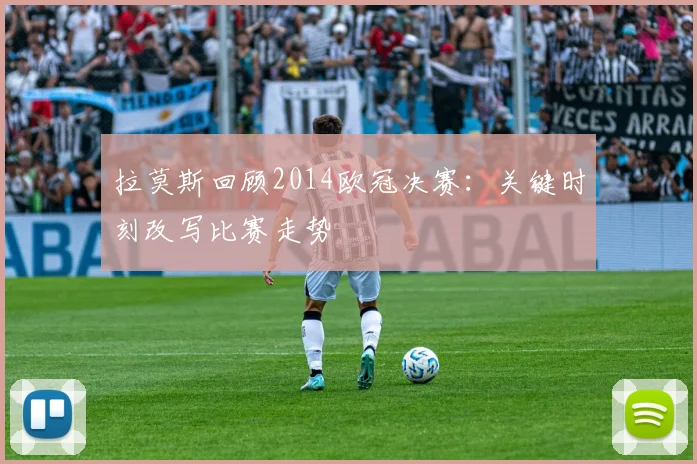 拉莫斯回顾2014欧冠决赛：关键时刻改写比赛走势