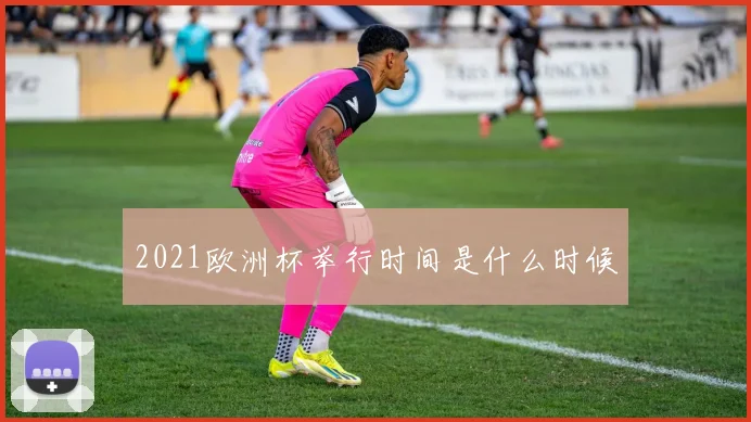 2021欧洲杯举行时间是什么时候