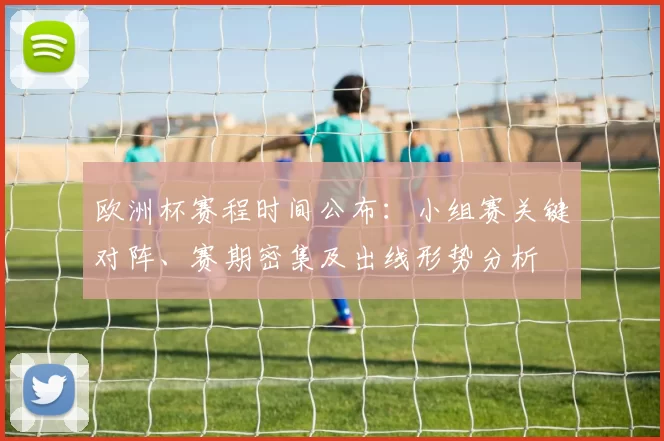 欧洲杯赛程时间公布：小组赛关键对阵、赛期密集及出线形势分析