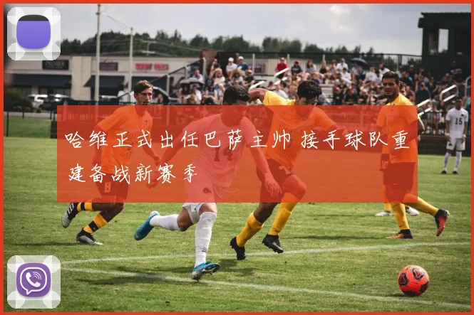 哈维正式出任巴萨主帅 接手球队重建备战新赛季