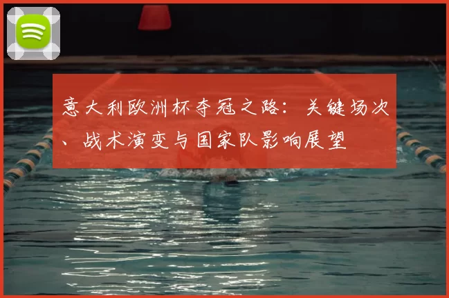 意大利欧洲杯夺冠之路：关键场次、战术演变与国家队影响展望