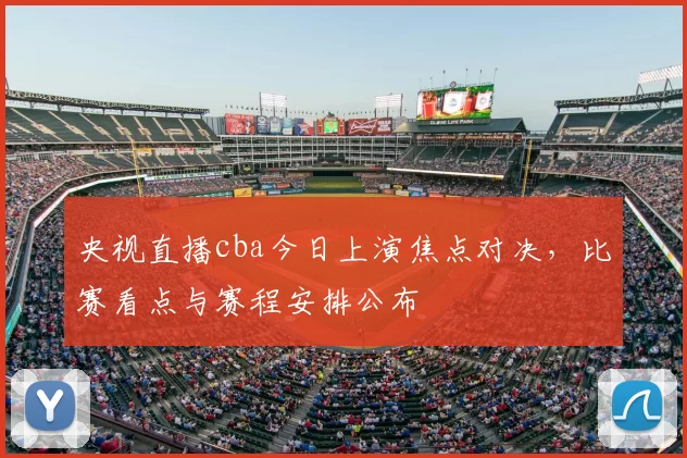央视直播cba今日上演焦点对决，比赛看点与赛程安排公布