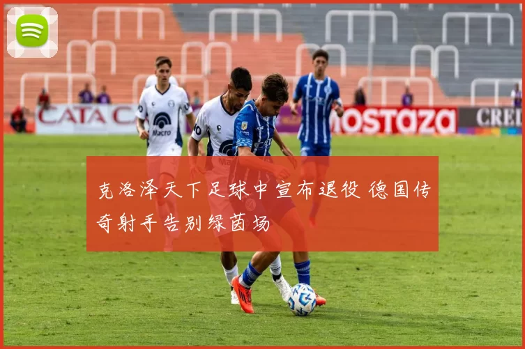 克洛泽天下足球中宣布退役 德国传奇射手告别绿茵场