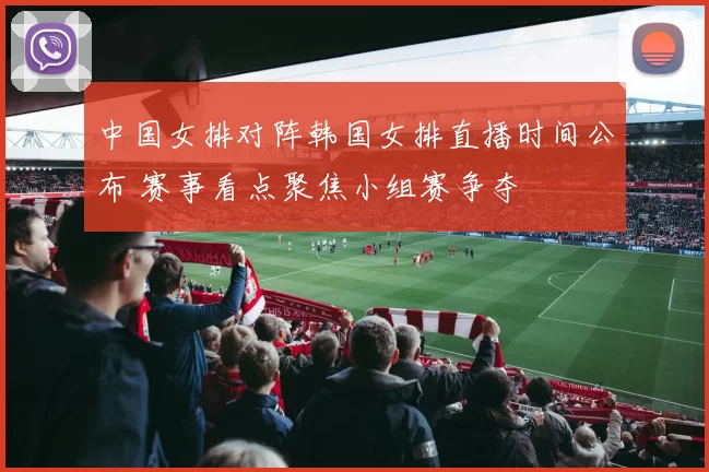 中国女排对阵韩国女排直播时间公布 赛事看点聚焦小组赛争夺