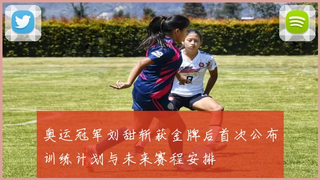 奥运冠军刘甜斩获金牌后首次公布训练计划与未来赛程安排