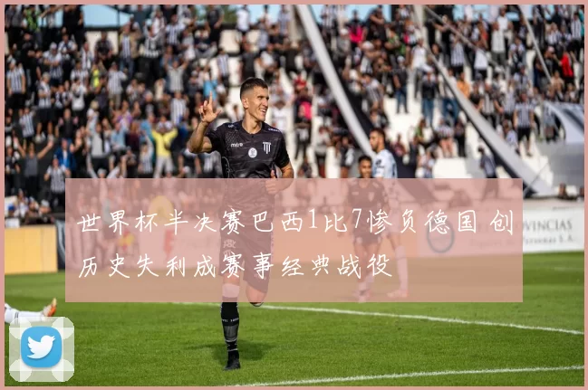 世界杯半决赛巴西1比7惨负德国 创历史失利成赛事经典战役
