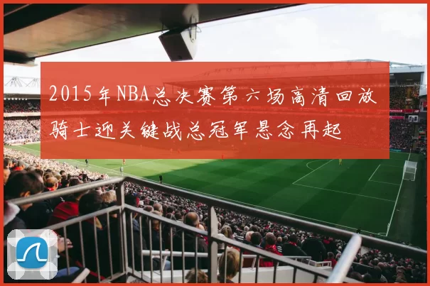 2015年NBA总决赛第六场高清回放 骑士迎关键战总冠军悬念再起