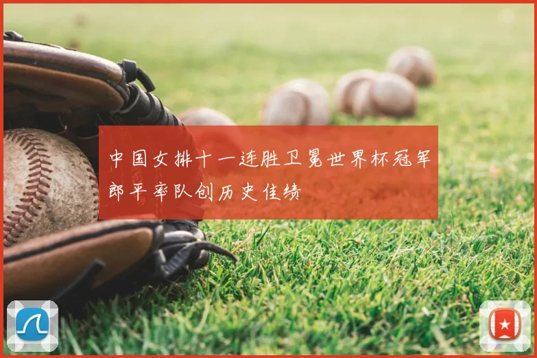 中国女排十一连胜卫冕世界杯冠军郎平率队创历史佳绩