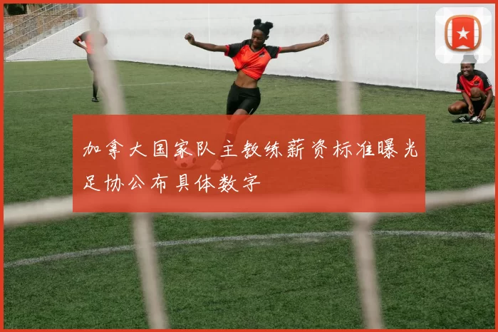 加拿大国家队主教练薪资标准曝光足协公布具体数字