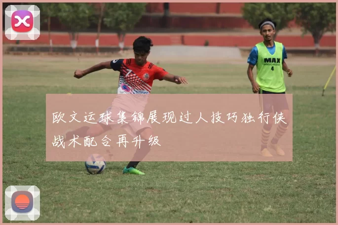 欧文运球集锦展现过人技巧独行侠战术配合再升级