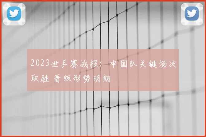 2023世乒赛战报：中国队关键场次取胜 晋级形势明朗