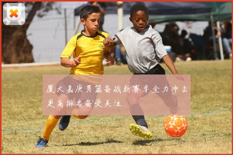 厦大嘉庚男篮备战新赛季全力冲击更高排名备受关注