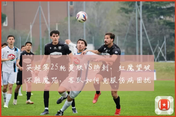 英超第25轮曼联VS热刺，红魔望破不胜魔咒，客队如何克服伤病困扰