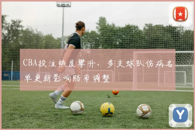 CBA投注热度攀升，多支球队伤病名单更新影响赔率调整