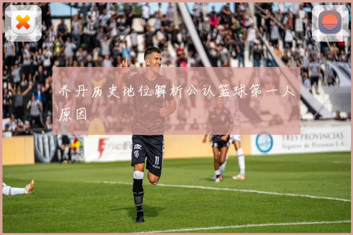 乔丹历史地位解析公认篮球第一人原因