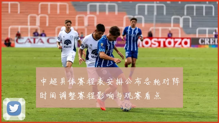 中超具体赛程表安排公布各轮对阵时间调整赛程影响与观赛看点