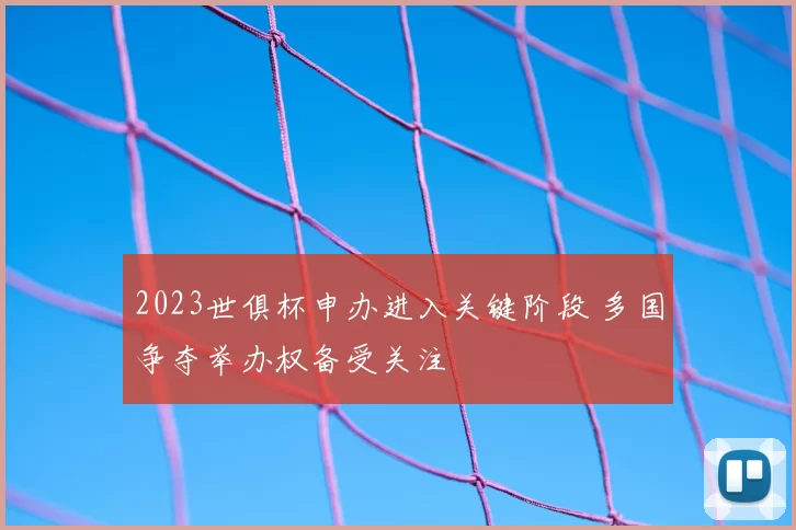 2023世俱杯申办进入关键阶段 多国争夺举办权备受关注