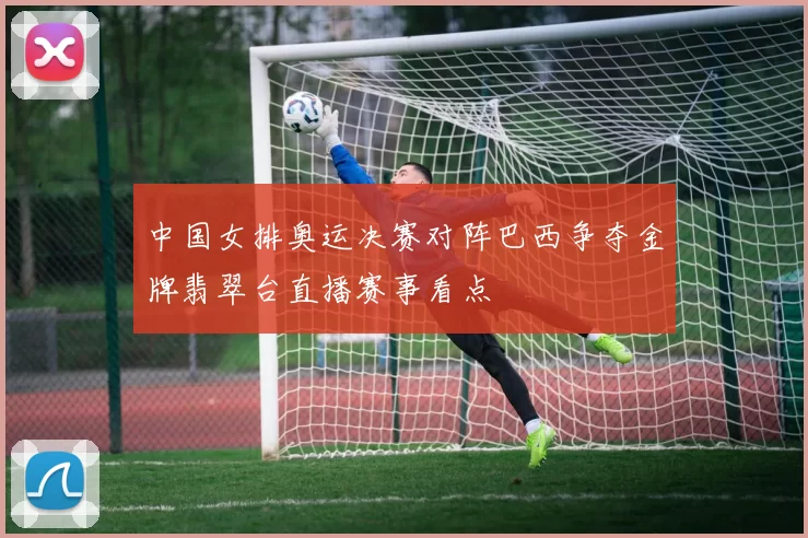 中国女排奥运决赛对阵巴西争夺金牌翡翠台直播赛事看点