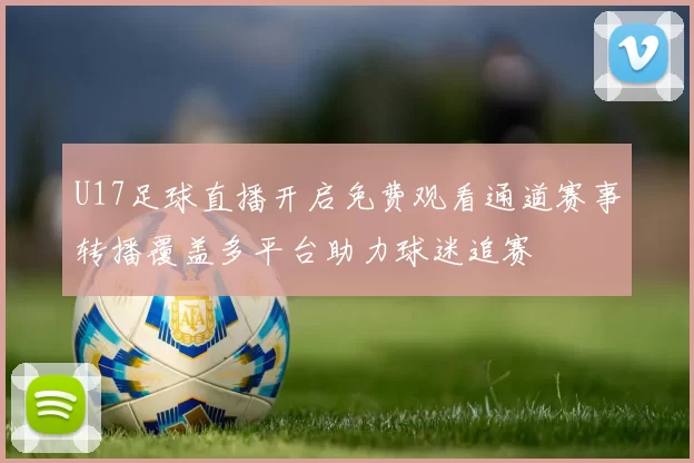 U17足球直播开启免费观看通道赛事转播覆盖多平台助力球迷追赛