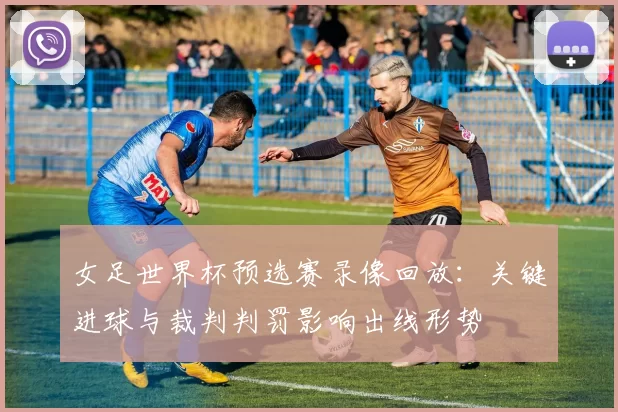 女足世界杯预选赛录像回放：关键进球与裁判判罚影响出线形势