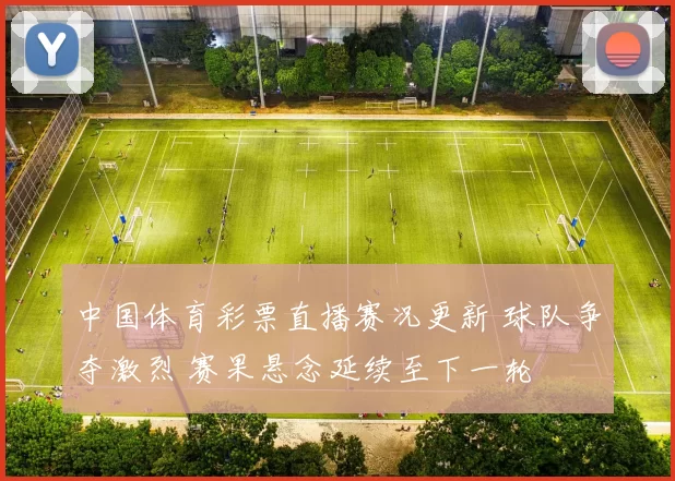 中国体育彩票直播赛况更新 球队争夺激烈 赛果悬念延续至下一轮