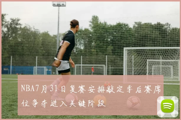 NBA7月31日复赛安排敲定季后赛席位争夺进入关键阶段
