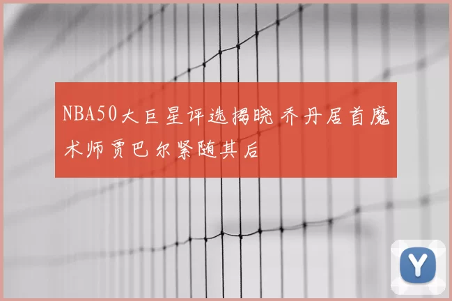 NBA50大巨星评选揭晓 乔丹居首魔术师贾巴尔紧随其后