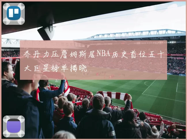 乔丹力压詹姆斯居NBA历史首位五十大巨星榜单揭晓