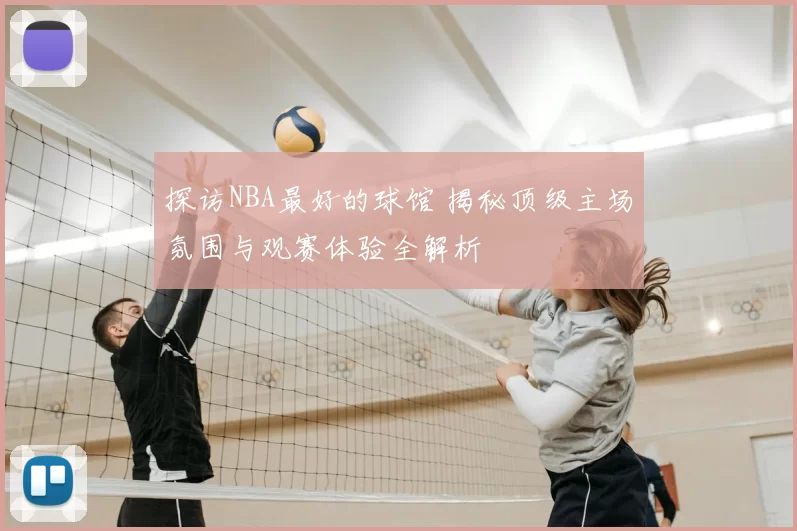 探访NBA最好的球馆 揭秘顶级主场氛围与观赛体验全解析