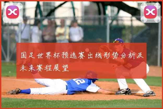 国足世界杯预选赛出线形势分析及未来赛程展望