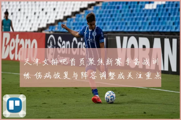 天津女排吧首页聚焦新赛季备战训练 伤病恢复与阵容调整成关注重点