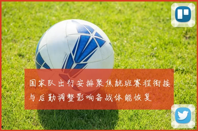 国家队出行安排聚焦航班赛程衔接与后勤调整影响备战体能恢复