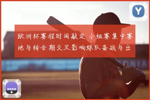 欧洲杯赛程时间敲定 小组赛集中赛地与转会期交叉影响球队备战与出场选择