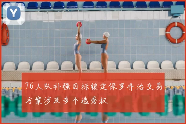 76人队补强目标锁定保罗乔治交易方案涉及多个选秀权