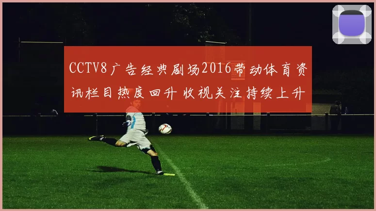 CCTV8广告经典剧场2016带动体育资讯栏目热度回升 收视关注持续上升