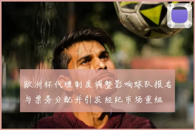 欧洲杯代理制度调整影响球队报名与票务分配并引发经纪市场重组