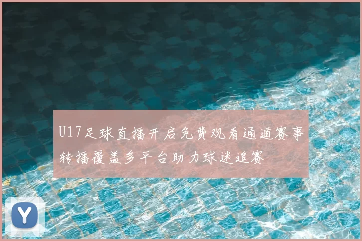 U17足球直播开启免费观看通道赛事转播覆盖多平台助力球迷追赛