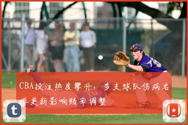 CBA投注热度攀升，多支球队伤病名单更新影响赔率调整