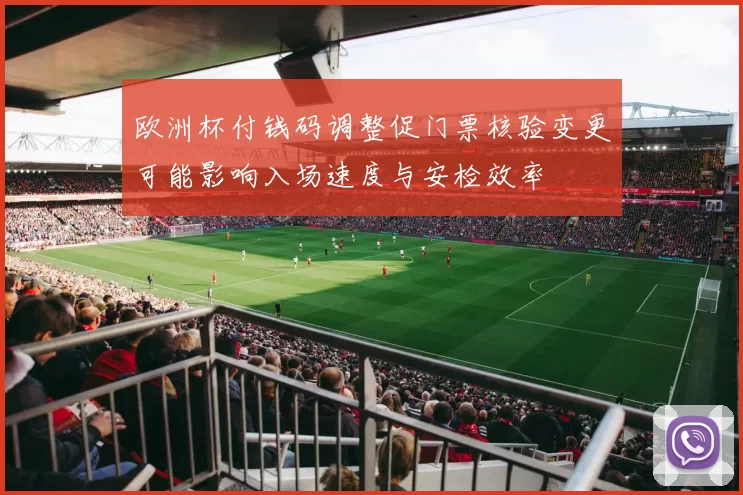 欧洲杯付钱码调整促门票核验变更可能影响入场速度与安检效率
