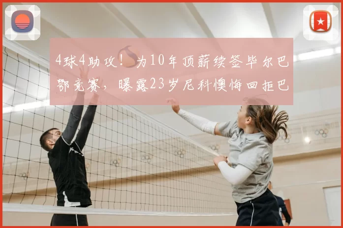 4球4助攻！为10年顶薪续签毕尔巴鄂竞赛，曝露23岁尼科懊悔回拒巴萨_合同_欧元_毕尔巴鄂竞技