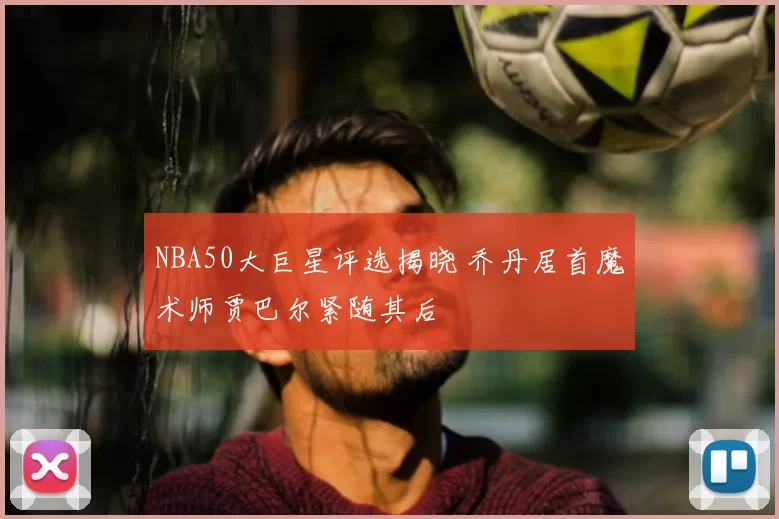 NBA50大巨星评选揭晓 乔丹居首魔术师贾巴尔紧随其后